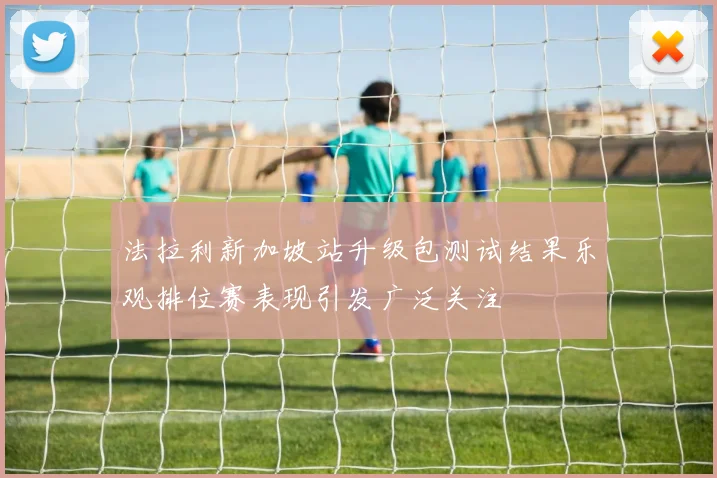 法拉利新加坡站升级包测试结果乐观排位赛表现引发广泛关注