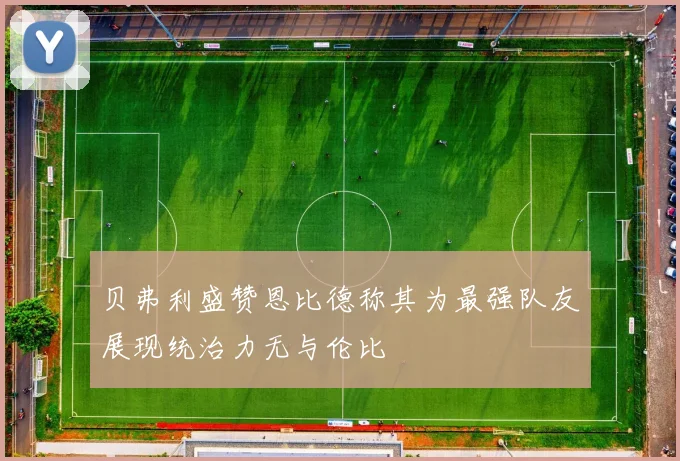 贝弗利盛赞恩比德称其为最强队友展现统治力无与伦比